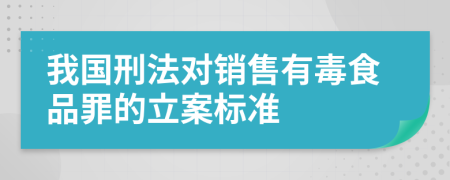 我国刑法对销售有毒食品罪的立案标准