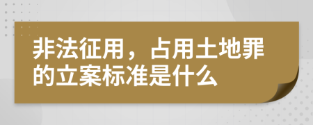 非法征用，占用土地罪的立案标准是什么