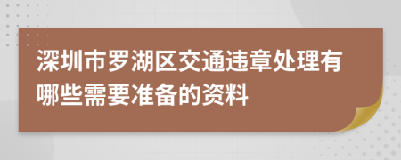 深圳市罗湖区交通违章处理有哪些需要准备的资料