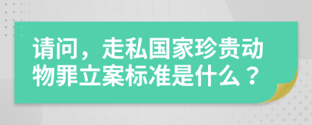 请问，走私国家珍贵动物罪立案标准是什么？