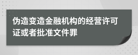 伪造变造金融机构的经营许可证或者批准文件罪