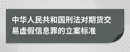 中华人民共和国刑法对期货交易虚假信息罪的立案标准