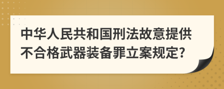 中华人民共和国刑法故意提供不合格武器装备罪立案规定?