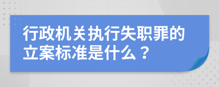 行政机关执行失职罪的立案标准是什么？