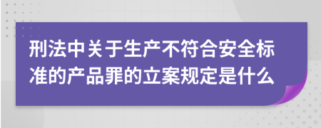 刑法中关于生产不符合安全标准的产品罪的立案规定是什么