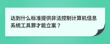 达到什么标准提供非法控制计算机信息系统工具罪才能立案？