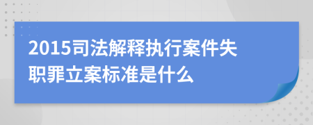 2015司法解释执行案件失职罪立案标准是什么