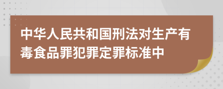 中华人民共和国刑法对生产有毒食品罪犯罪定罪标准中