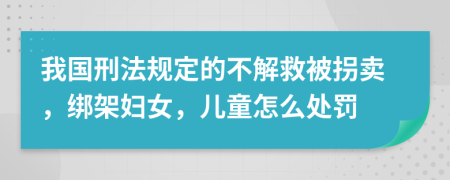 我国刑法规定的不解救被拐卖，绑架妇女，儿童怎么处罚