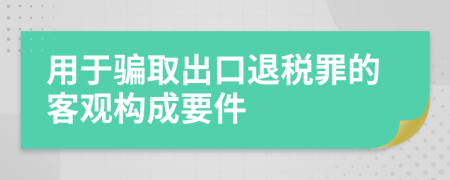 用于骗取出口退税罪的客观构成要件