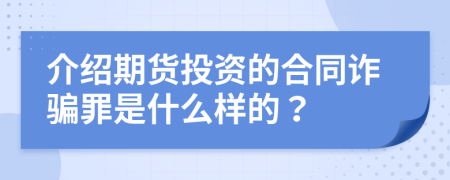 介绍期货投资的合同诈骗罪是什么样的？