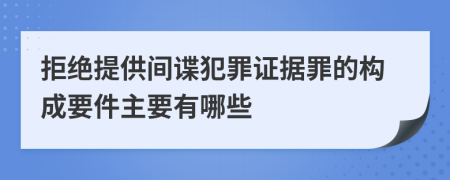 拒绝提供间谍犯罪证据罪的构成要件主要有哪些