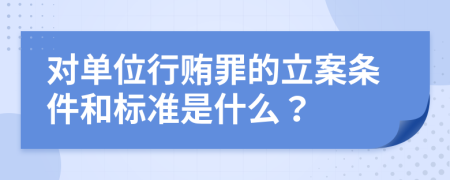 对单位行贿罪的立案条件和标准是什么？