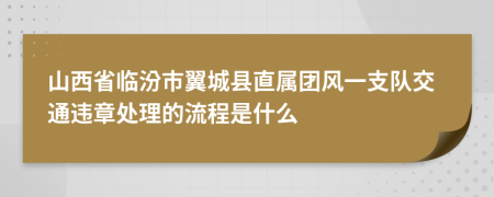 山西省临汾市翼城县直属团风一支队交通违章处理的流程是什么