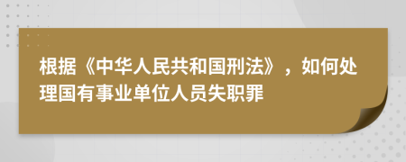 根据《中华人民共和国刑法》，如何处理国有事业单位人员失职罪