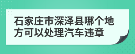 石家庄市深泽县哪个地方可以处理汽车违章