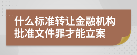 什么标准转让金融机构批准文件罪才能立案