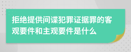 拒绝提供间谍犯罪证据罪的客观要件和主观要件是什么