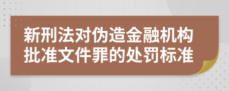 新刑法对伪造金融机构批准文件罪的处罚标准