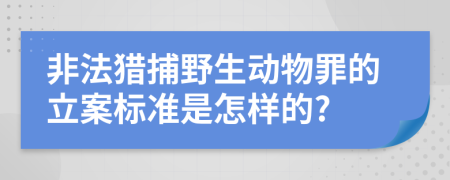 非法猎捕野生动物罪的立案标准是怎样的?