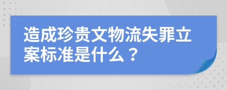 造成珍贵文物流失罪立案标准是什么？