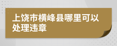 上饶市横峰县哪里可以处理违章