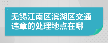 无锡江南区滨湖区交通违章的处理地点在哪