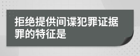 拒绝提供间谍犯罪证据罪的特征是