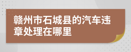 赣州市石城县的汽车违章处理在哪里