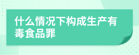 什么情况下构成生产有毒食品罪