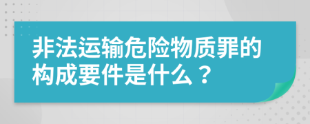 非法运输危险物质罪的构成要件是什么？