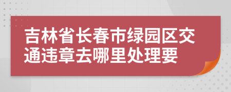 吉林省长春市绿园区交通违章去哪里处理要