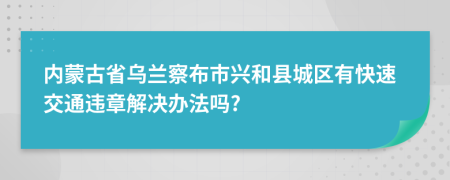 内蒙古省乌兰察布市兴和县城区有快速交通违章解决办法吗?