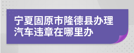 宁夏固原市隆德县办理汽车违章在哪里办