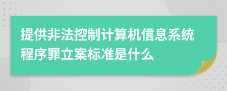 提供非法控制计算机信息系统程序罪立案标准是什么