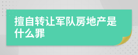 擅自转让军队房地产是什么罪