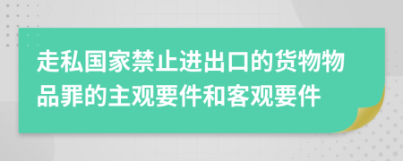 走私国家禁止进出口的货物物品罪的主观要件和客观要件