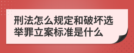 刑法怎么规定和破坏选举罪立案标准是什么