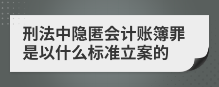 刑法中隐匿会计账簿罪是以什么标准立案的