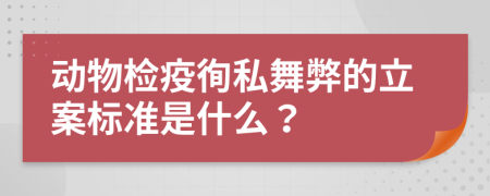 动物检疫徇私舞弊的立案标准是什么？