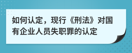 如何认定，现行《刑法》对国有企业人员失职罪的认定