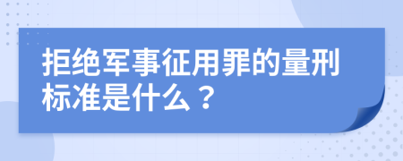 拒绝军事征用罪的量刑标准是什么？