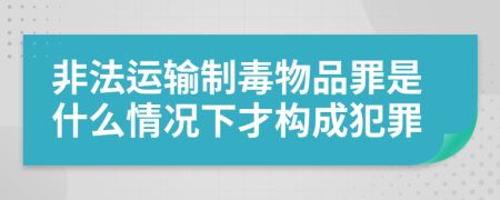 非法运输制毒物品罪是什么情况下才构成犯罪