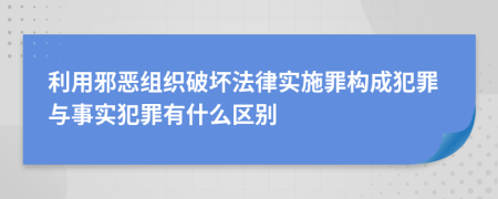 利用邪恶组织破坏法律实施罪构成犯罪与事实犯罪有什么区别