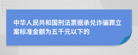 中华人民共和国刑法票据承兑诈骗罪立案标准金额为五千元以下的