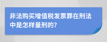 非法购买增值税发票罪在刑法中是怎样量刑的?