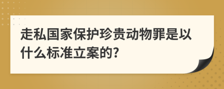 走私国家保护珍贵动物罪是以什么标准立案的?