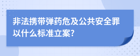 非法携带弹药危及公共安全罪以什么标准立案?