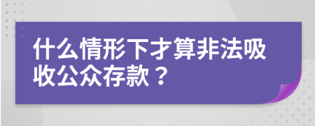 什么情形下才算非法吸收公众存款？