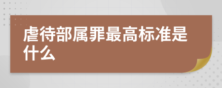 虐待部属罪最高标准是什么